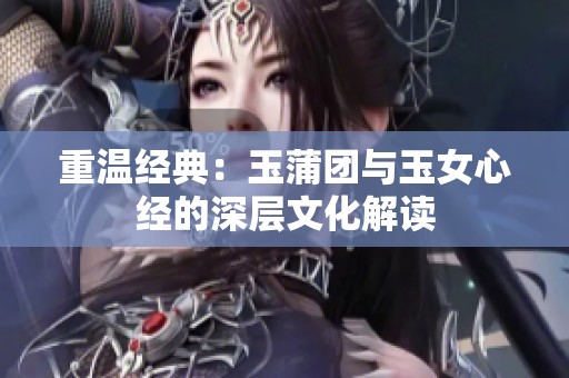 重溫經(jīng)典：玉蒲團與玉女心經(jīng)的深層文化解讀