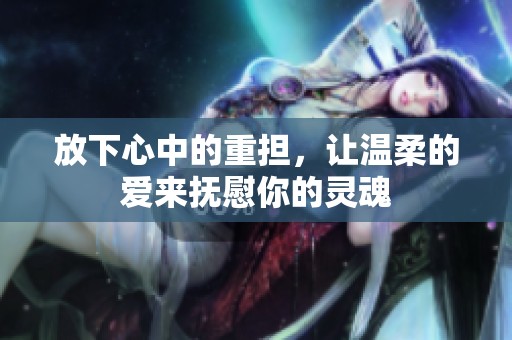 放下心中的重?fù)?dān),讓溫柔的愛來(lái)?yè)嵛磕愕撵`魂 放下心中的重?fù)?dān),讓溫柔的愛來(lái)?yè)嵛磕愕撵`魂