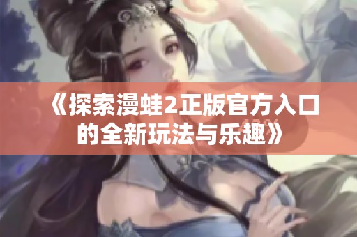 《探索漫蛙2正版官方入口的全新玩法與樂趣》