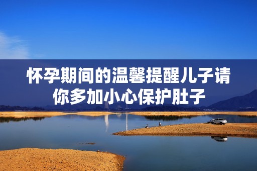 懷孕期間的溫馨提醒兒子請(qǐng)你多加小心保護(hù)肚子