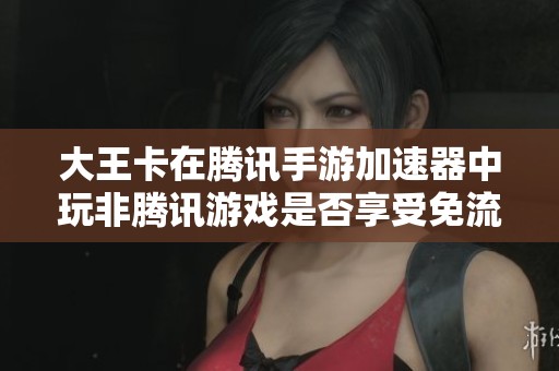 大王卡在騰訊手游加速器中玩非騰訊游戲是否享受免流服務(wù)