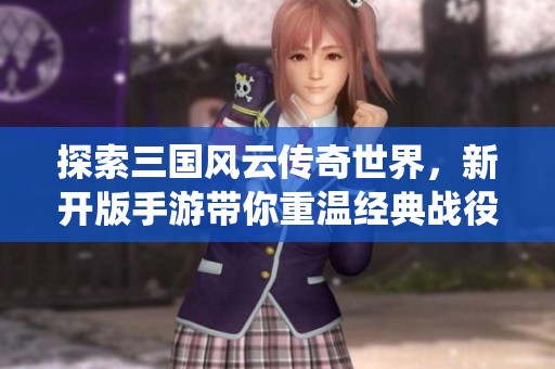 探索三國風(fēng)云傳奇世界，新開版手游帶你重溫經(jīng)典戰(zhàn)役