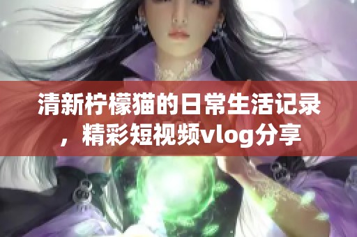 清新檸檬貓的日常生活記錄，精彩短視頻vlog分享