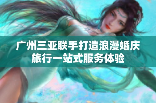 廣州三亞聯(lián)手打造浪漫婚慶旅行一站式服務(wù)體驗(yàn)