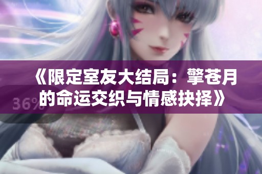 《限定室友大結(jié)局：擎蒼月的命運(yùn)交織與情感抉擇》