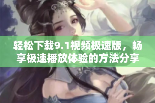 輕松下載9.1視頻極速版，暢享極速播放體驗的方法分享