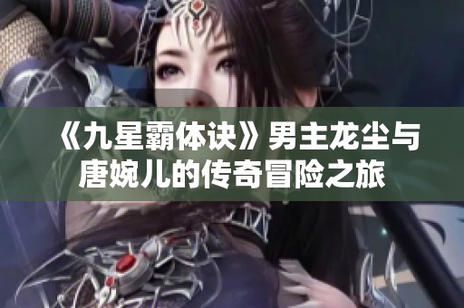 《九星霸體訣》男主龍塵與唐婉兒的傳奇冒險之旅
