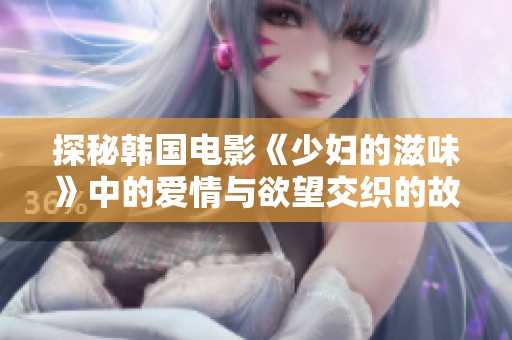 探秘韓國(guó)電影《少婦的滋味》中的愛(ài)情與欲望交織的故事