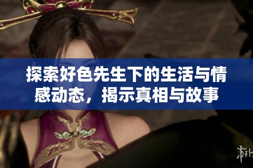 探索好色先生下的生活與情感動(dòng)態(tài)，揭示真相與故事