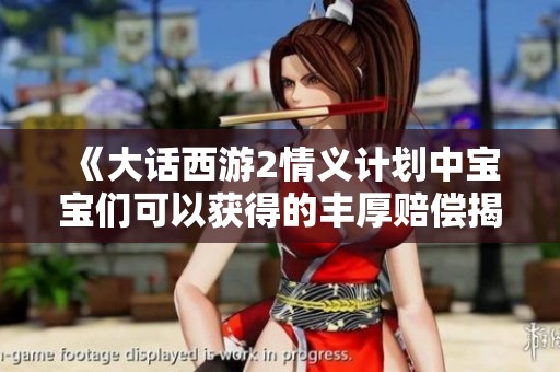 《大話西游2情義計劃中寶寶們可以獲得的豐厚賠償揭秘》