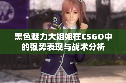 黑色魅力大姐姐在CSGO中的強勢表現(xiàn)與戰(zhàn)術分析