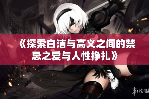 《探索白潔與高義之間的禁忌之愛(ài)與人性掙扎》