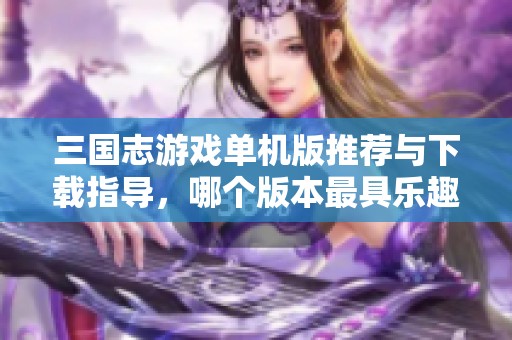 三國志游戲單機版推薦與下載指導(dǎo)，哪個版本最具樂趣