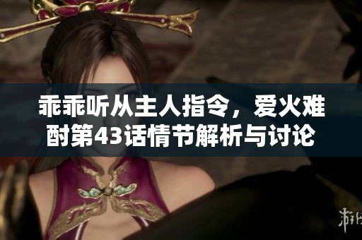 乖乖聽從主人指令，愛火難酎第43話情節(jié)解析與討論