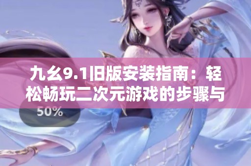 九幺9.1舊版安裝指南：輕松暢玩二次元游戲的步驟與技巧