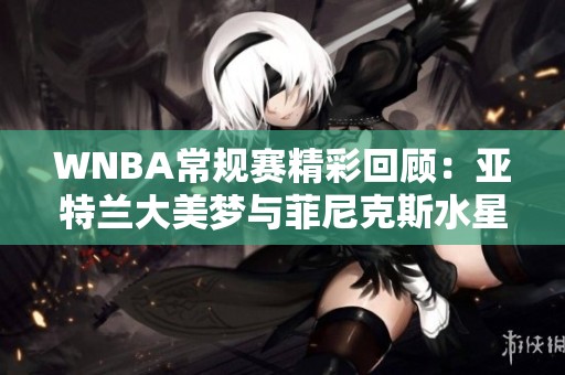 WNBA常規(guī)賽精彩回顧：亞特蘭大美夢與菲尼克斯水星的激烈較量第4節(jié)