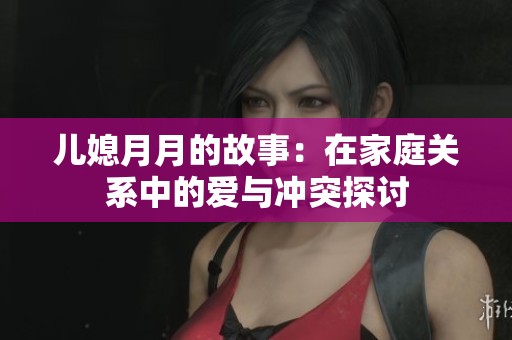 兒媳月月的故事：在家庭關(guān)系中的愛與沖突探討