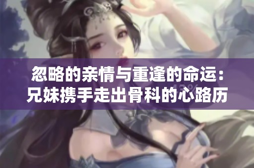 忽略的親情與重逢的命運(yùn)：兄妹攜手走出骨科的心路歷程