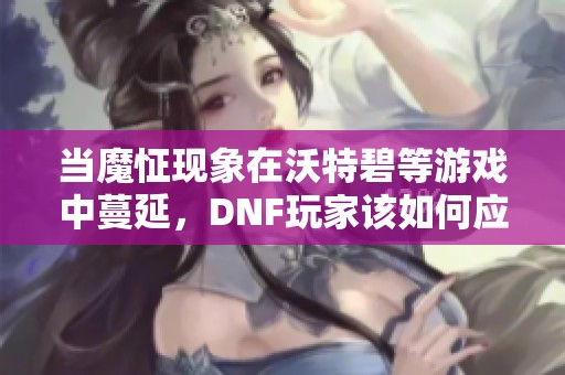 當魔怔現(xiàn)象在沃特碧等游戲中蔓延，DNF玩家該如何應對