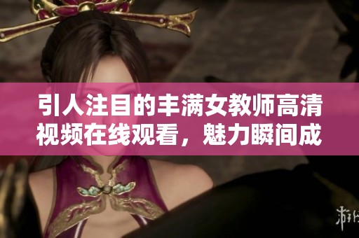 引人注目的豐滿女教師高清視頻在線觀看，魅力瞬間成焦點(diǎn)