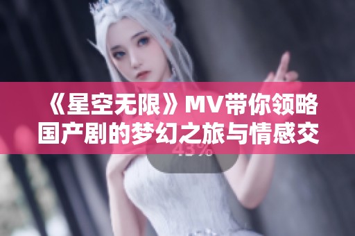 《星空無限》MV帶你領(lǐng)略國產(chǎn)劇的夢幻之旅與情感交織