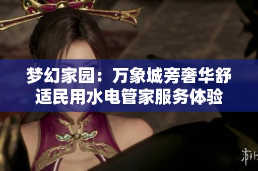 夢(mèng)幻家園：萬象城旁奢華舒適民用水電管家服務(wù)體驗(yàn)