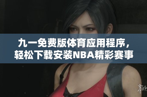 九一免費版體育應用程序，輕松下載安裝NBA精彩賽事直播