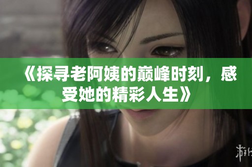 《探尋老阿姨的巔峰時(shí)刻，感受她的精彩人生》