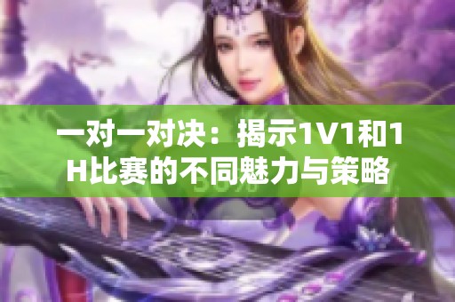 一對一對決：揭示1V1和1H比賽的不同魅力與策略