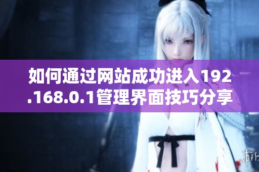 如何通過(guò)網(wǎng)站成功進(jìn)入192.168.0.1管理界面技巧分享