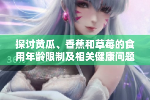 探討黃瓜、香蕉和草莓的食用年齡限制及相關(guān)健康問題