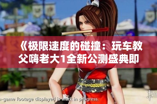 《極限速度的碰撞:玩車教父嗨老大1全新公測(cè)盛典即將開啟》 《極限速度的碰撞:玩車教父嗨老大1全新公測(cè)盛典即將開啟》