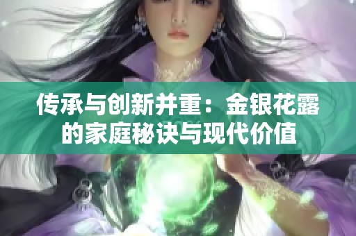 傳承與創(chuàng)新并重：金銀花露的家庭秘訣與現(xiàn)代價(jià)值