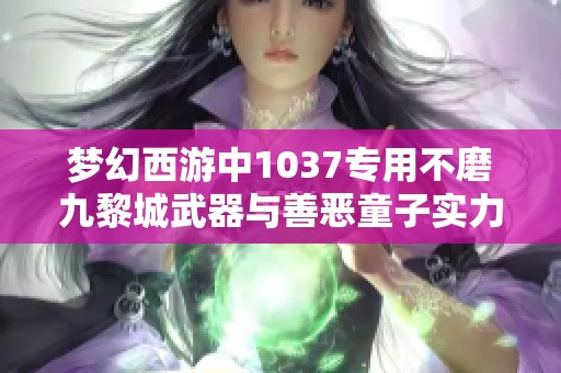 夢幻西游中1037專用不磨九黎城武器與善惡童子實力解析
