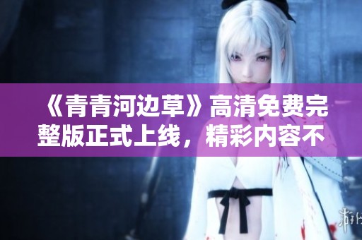《青青河邊草》高清免費(fèi)完整版正式上線，精彩內(nèi)容不容錯過