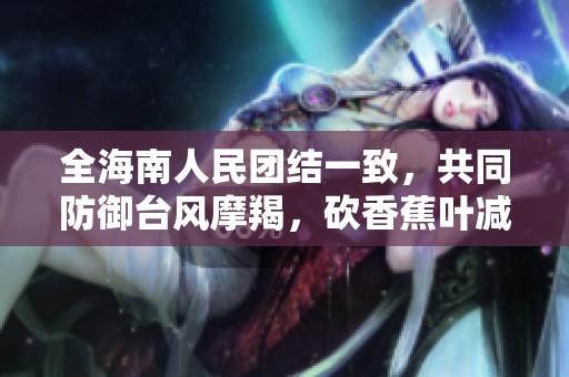 全海南人民團(tuán)結(jié)一致，共同防御臺風(fēng)摩羯，砍香蕉葉減輕風(fēng)阻