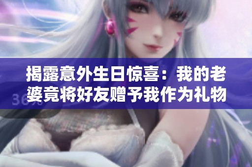 揭露意外生日驚喜：我的老婆竟將好友贈(zèng)予我作為禮物