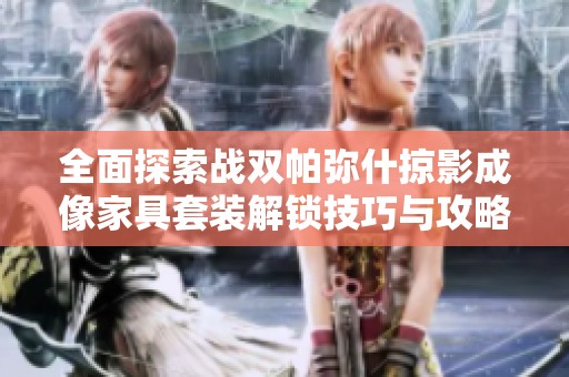 全面探索戰(zhàn)雙帕彌什掠影成像家具套裝解鎖技巧與攻略