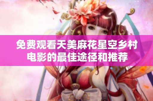 免費(fèi)觀看天美麻花星空鄉(xiāng)村電影的最佳途徑和推薦