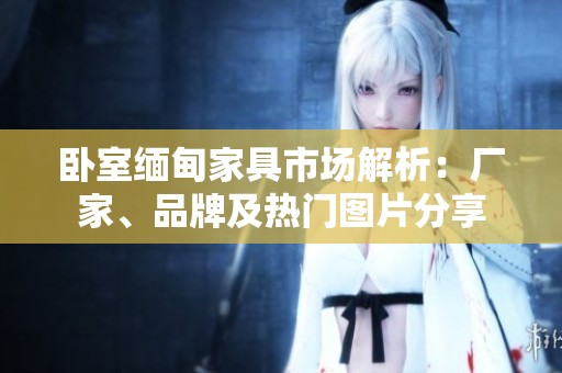 臥室緬甸家具市場(chǎng)解析：廠家、品牌及熱門(mén)圖片分享