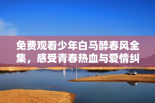 免費觀看少年白馬醉春風(fēng)全集，感受青春熱血與愛情糾葛