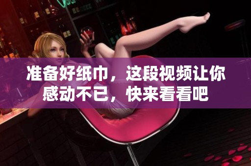 準(zhǔn)備好紙巾，這段視頻讓你感動(dòng)不已，快來看看吧