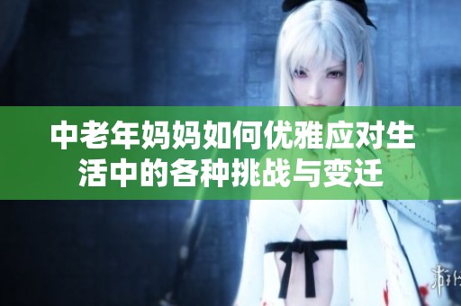 中老年媽媽如何優(yōu)雅應(yīng)對(duì)生活中的各種挑戰(zhàn)與變遷