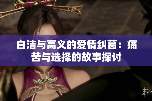 白潔與高義的愛情糾葛：痛苦與選擇的故事探討