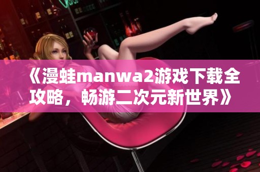 《漫蛙manwa2游戲下載全攻略，暢游二次元新世界》
