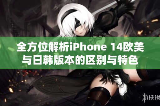 全方位解析iPhone 14歐美與日韓版本的區(qū)別與特色