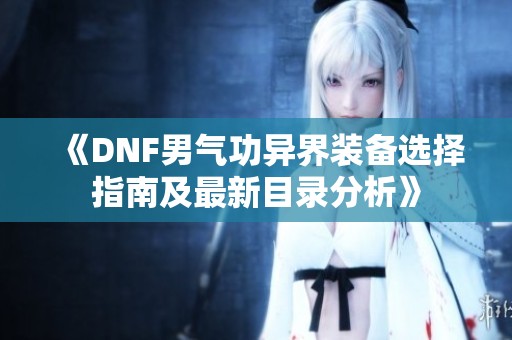 《DNF男氣功異界裝備選擇指南及最新目錄分析》