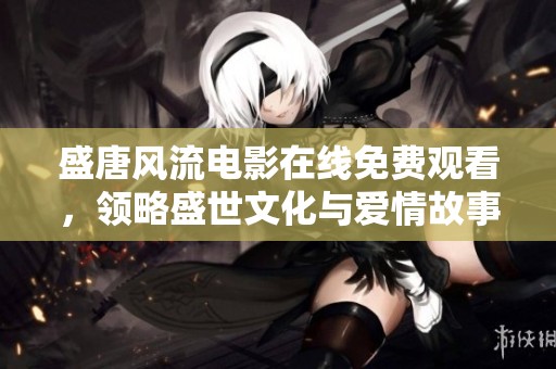 盛唐風(fēng)流電影在線免費觀看，領(lǐng)略盛世文化與愛情故事