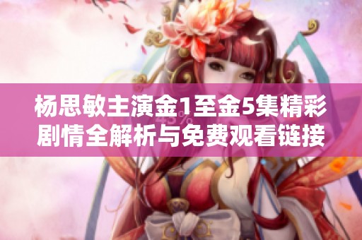 楊思敏主演金1至金5集精彩劇情全解析與免費觀看鏈接分享