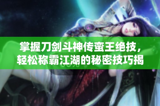 掌握刀劍斗神傳蠻王絕技，輕松稱霸江湖的秘密技巧揭秘